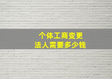 个体工商变更法人需要多少钱