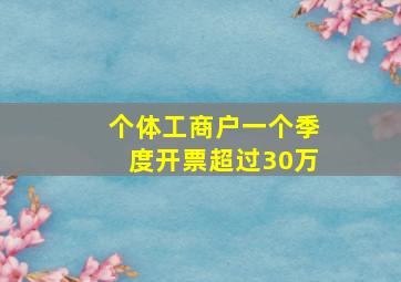 个体工商户一个季度开票超过30万