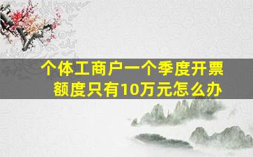 个体工商户一个季度开票额度只有10万元怎么办