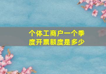 个体工商户一个季度开票额度是多少