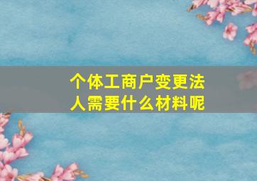 个体工商户变更法人需要什么材料呢