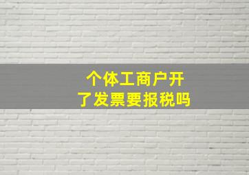 个体工商户开了发票要报税吗