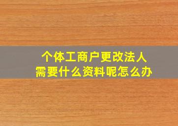 个体工商户更改法人需要什么资料呢怎么办