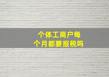 个体工商户每个月都要报税吗