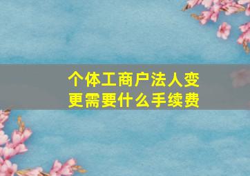 个体工商户法人变更需要什么手续费