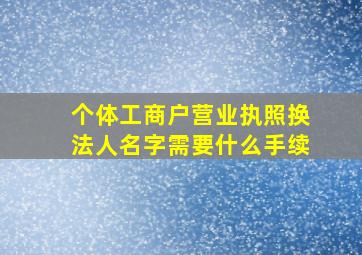 个体工商户营业执照换法人名字需要什么手续