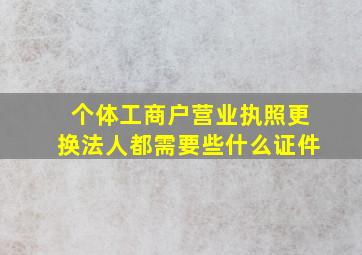 个体工商户营业执照更换法人都需要些什么证件