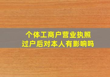 个体工商户营业执照过户后对本人有影响吗