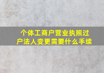 个体工商户营业执照过户法人变更需要什么手续