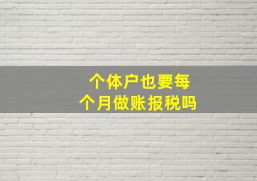 个体户也要每个月做账报税吗