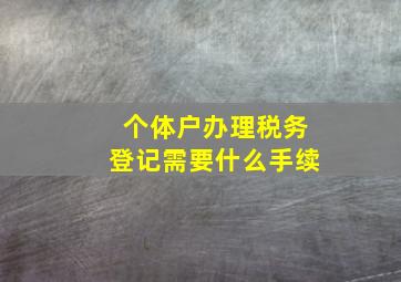 个体户办理税务登记需要什么手续