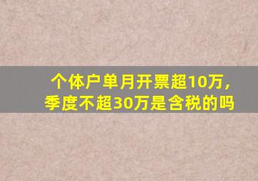 个体户单月开票超10万,季度不超30万是含税的吗