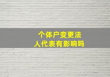 个体户变更法人代表有影响吗