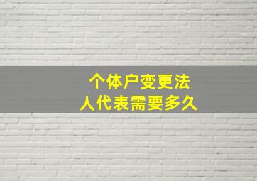 个体户变更法人代表需要多久