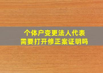 个体户变更法人代表需要打开修正案证明吗