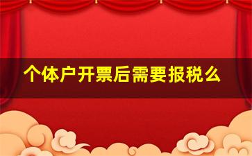 个体户开票后需要报税么