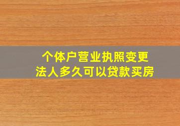 个体户营业执照变更法人多久可以贷款买房