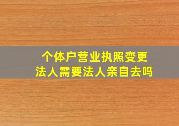 个体户营业执照变更法人需要法人亲自去吗