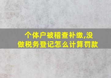 个体户被稽查补缴,没做税务登记怎么计算罚款