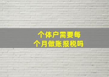 个体户需要每个月做账报税吗