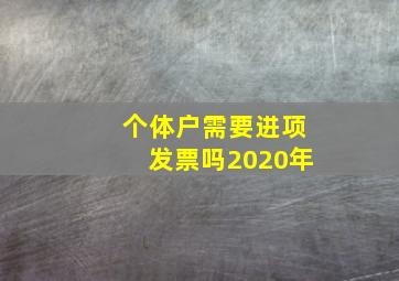 个体户需要进项发票吗2020年