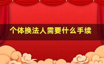 个体换法人需要什么手续