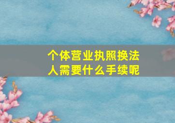 个体营业执照换法人需要什么手续呢