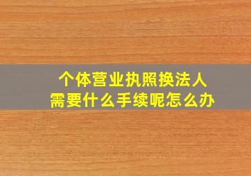 个体营业执照换法人需要什么手续呢怎么办