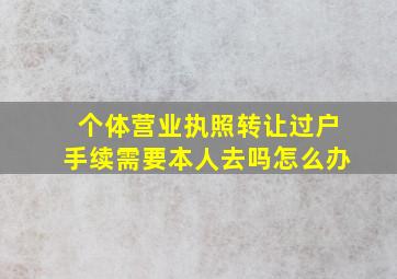 个体营业执照转让过户手续需要本人去吗怎么办