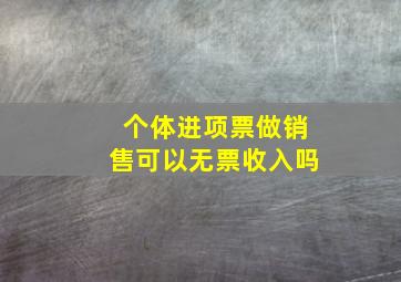 个体进项票做销售可以无票收入吗