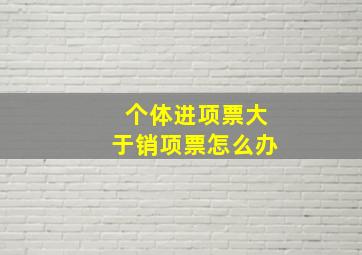 个体进项票大于销项票怎么办