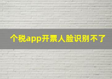 个税app开票人脸识别不了