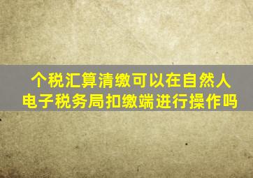 个税汇算清缴可以在自然人电子税务局扣缴端进行操作吗