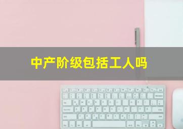 中产阶级包括工人吗