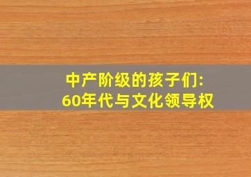 中产阶级的孩子们:60年代与文化领导权