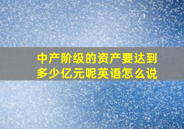 中产阶级的资产要达到多少亿元呢英语怎么说