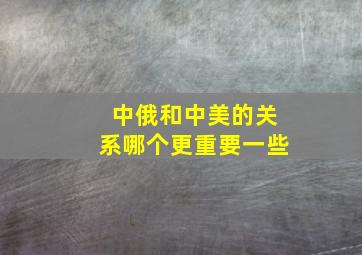 中俄和中美的关系哪个更重要一些