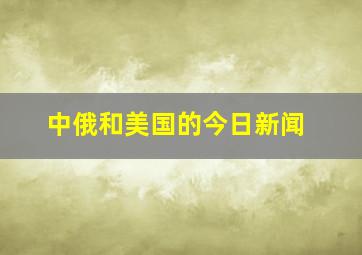 中俄和美国的今日新闻