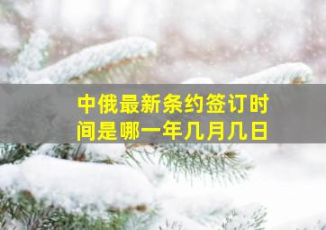 中俄最新条约签订时间是哪一年几月几日