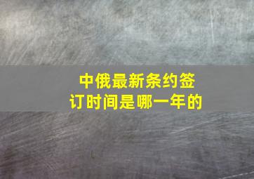 中俄最新条约签订时间是哪一年的