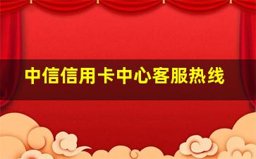 中信信用卡中心客服热线