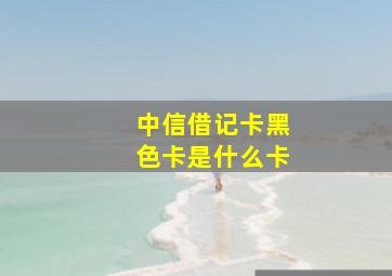 中信借记卡黑色卡是什么卡