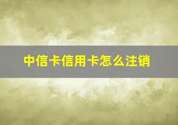 中信卡信用卡怎么注销