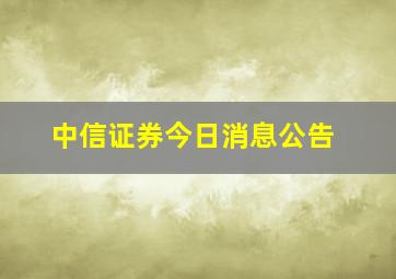 中信证券今日消息公告