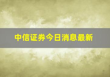 中信证券今日消息最新