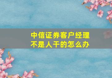 中信证券客户经理不是人干的怎么办