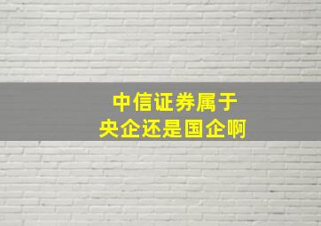 中信证券属于央企还是国企啊