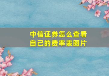 中信证券怎么查看自己的费率表图片