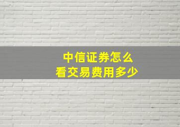 中信证券怎么看交易费用多少