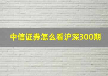 中信证券怎么看沪深300期